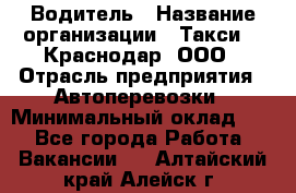 Водитель › Название организации ­ Такси 24 Краснодар, ООО › Отрасль предприятия ­ Автоперевозки › Минимальный оклад ­ 1 - Все города Работа » Вакансии   . Алтайский край,Алейск г.